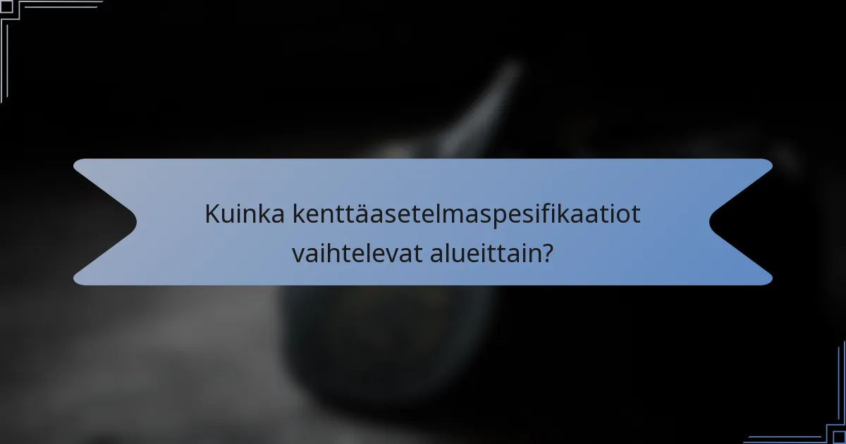 Kuinka kenttäasetelmaspesifikaatiot vaihtelevat alueittain?