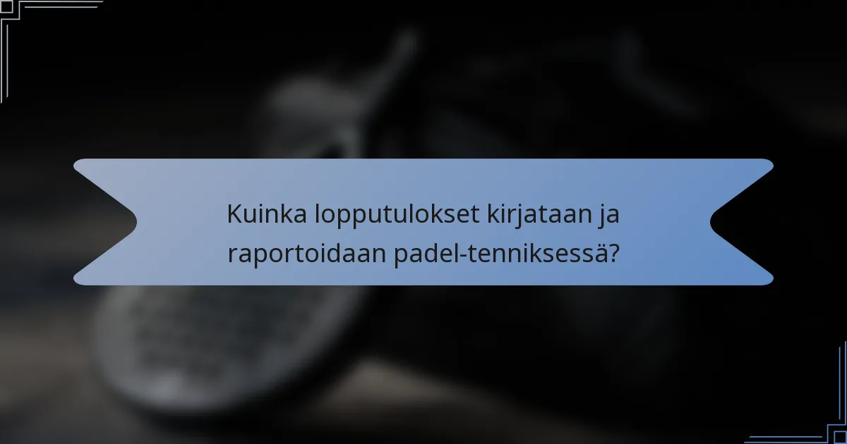 Kuinka lopputulokset kirjataan ja raportoidaan padel-tenniksessä?