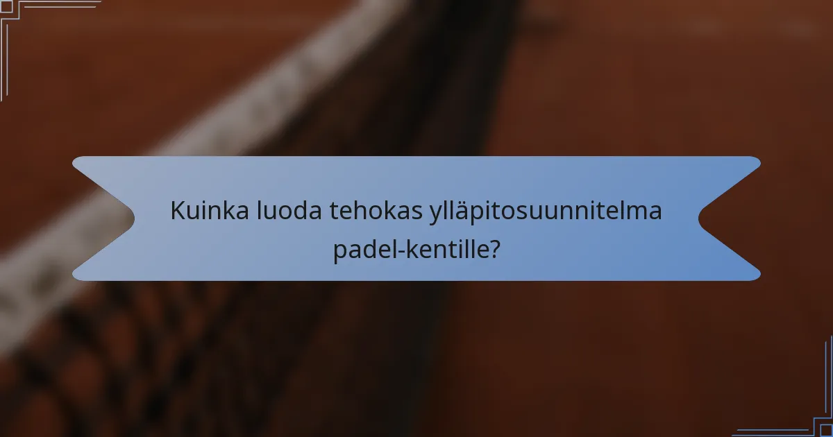 Kuinka luoda tehokas ylläpitosuunnitelma padel-kentille?