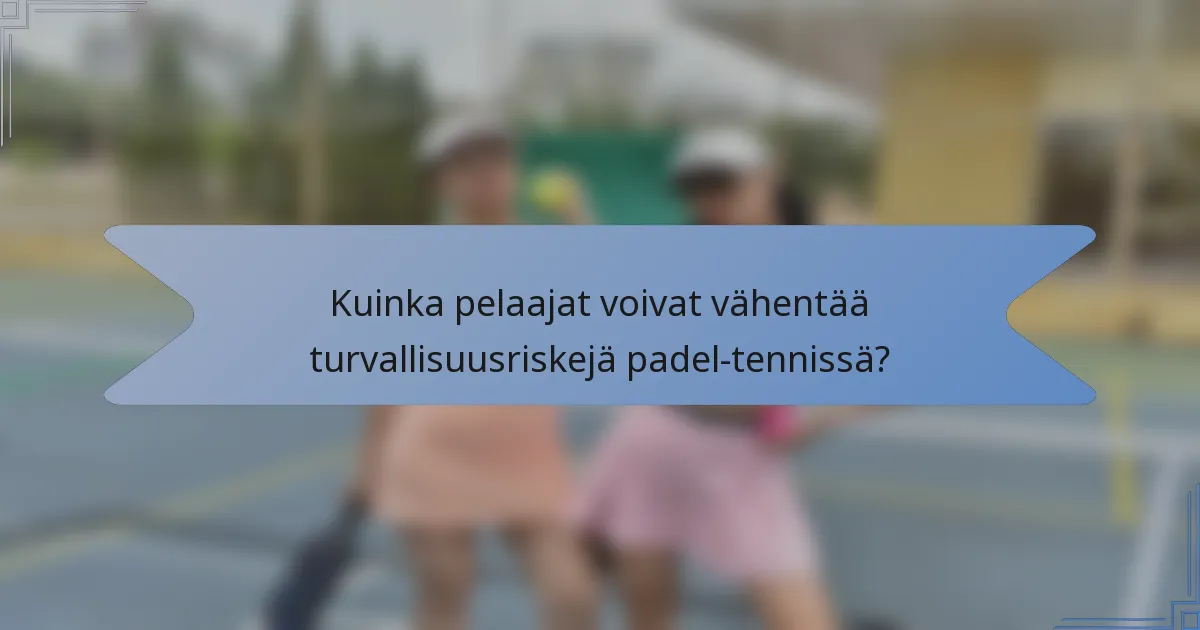 Kuinka pelaajat voivat vähentää turvallisuusriskejä padel-tennissä?