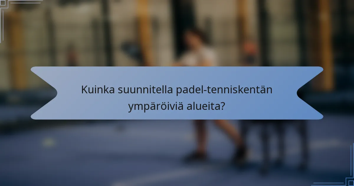 Kuinka suunnitella padel-tenniskentän ympäröiviä alueita?