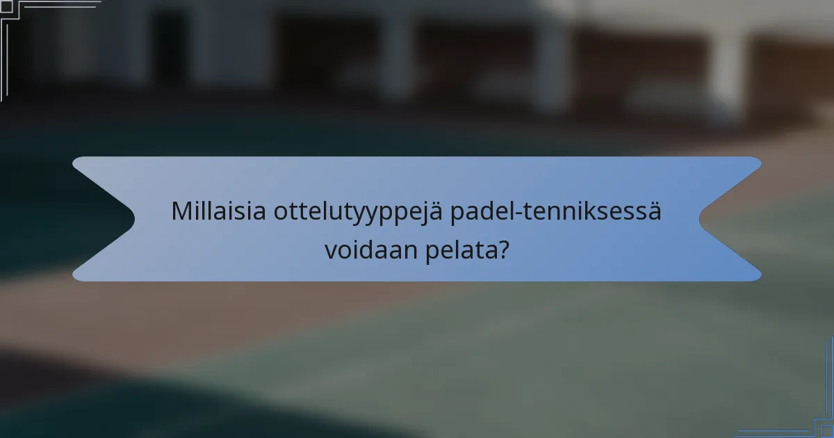 Millaisia ottelutyyppejä padel-tenniksessä voidaan pelata?