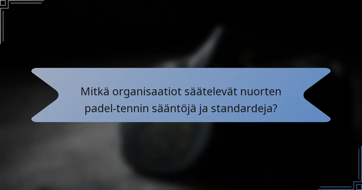 Mitkä organisaatiot säätelevät nuorten padel-tennin sääntöjä ja standardeja?