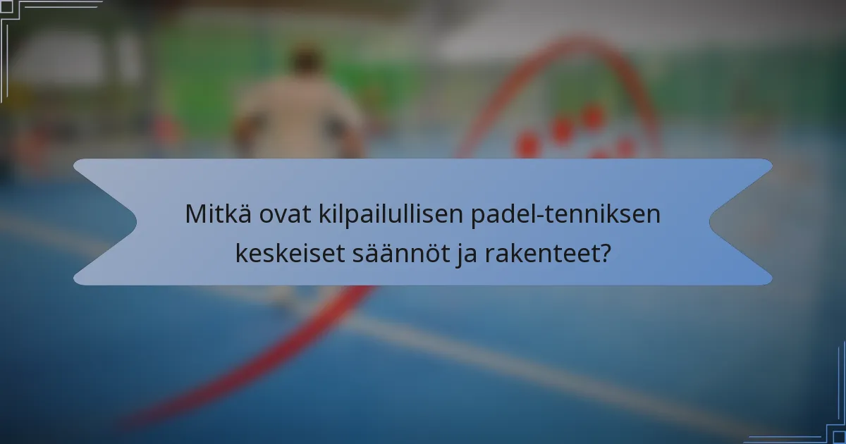 Mitkä ovat kilpailullisen padel-tenniksen keskeiset säännöt ja rakenteet?