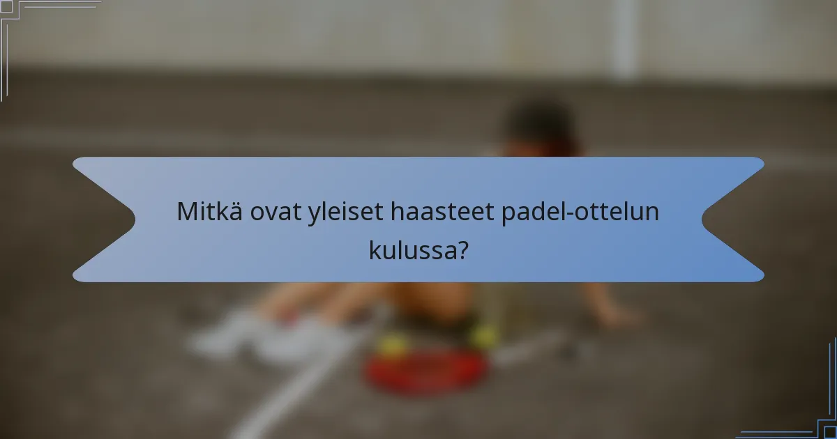 Mitkä ovat yleiset haasteet padel-ottelun kulussa?