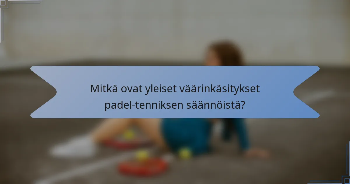 Mitkä ovat yleiset väärinkäsitykset padel-tenniksen säännöistä?