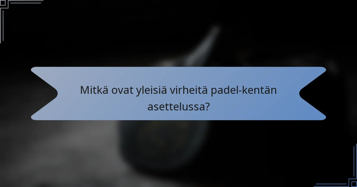 Mitkä ovat yleisiä virheitä padel-kentän asettelussa?