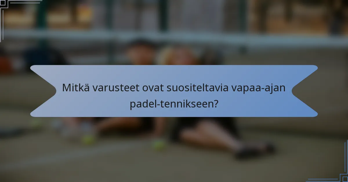 Mitkä varusteet ovat suositeltavia vapaa-ajan padel-tennikseen?